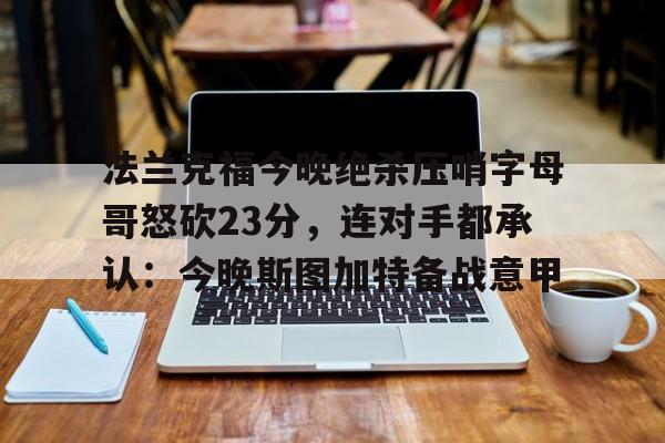 开云在线入口 -关于法兰克福今晚绝杀压哨字母哥怒砍23分，连对手都承认：今晚斯图加特备战意甲的信息